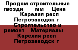 Продам строительные гвозди, 115 мм. › Цена ­ 50 - Карелия респ., Петрозаводск г. Строительство и ремонт » Материалы   . Карелия респ.,Петрозаводск г.